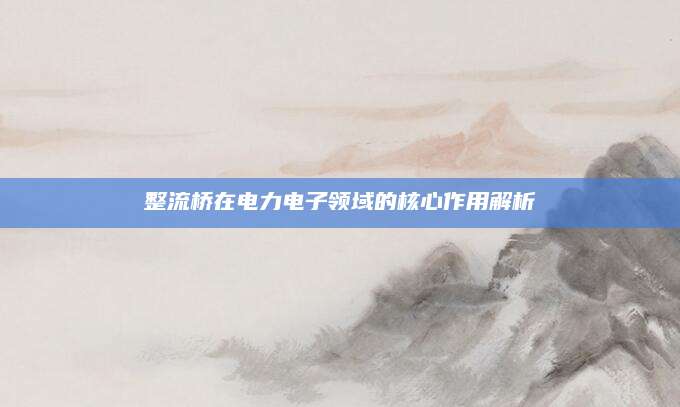 整流桥在电力电子领域的核心作用解析