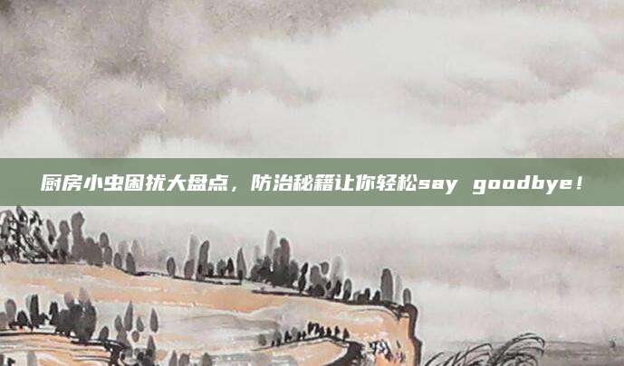 厨房小虫困扰大盘点，防治秘籍让你轻松say goodbye！