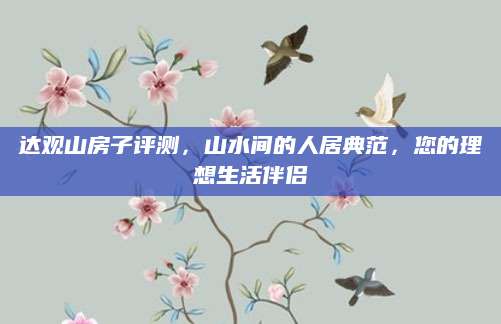 达观山房子评测，山水间的人居典范，您的理想生活伴侣