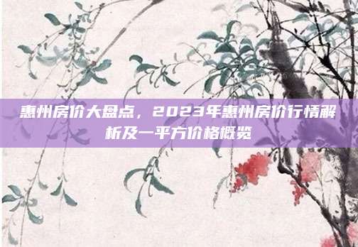 惠州房价大盘点，2023年惠州房价行情解析及一平方价格概览