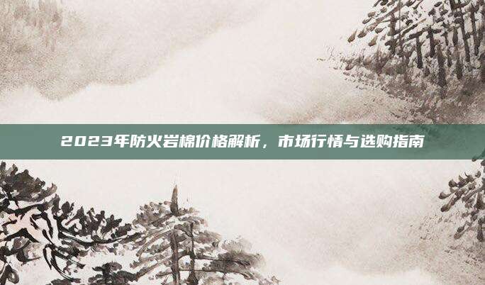 2023年防火岩棉价格解析，市场行情与选购指南