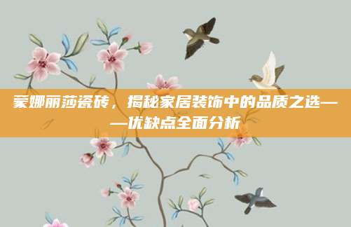 蒙娜丽莎瓷砖，揭秘家居装饰中的品质之选——优缺点全面分析