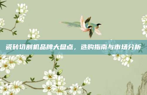 瓷砖切割机品牌大盘点，选购指南与市场分析