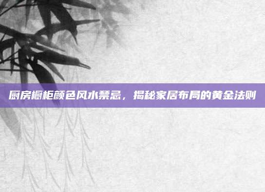 厨房橱柜颜色风水禁忌，揭秘家居布局的黄金法则