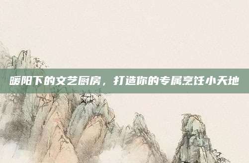 暖阳下的文艺厨房，打造你的专属烹饪小天地