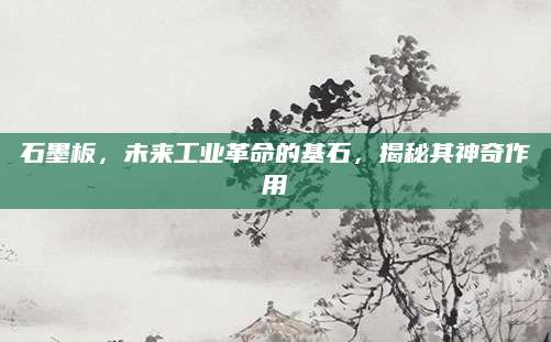 石墨板，未来工业革命的基石，揭秘其神奇作用