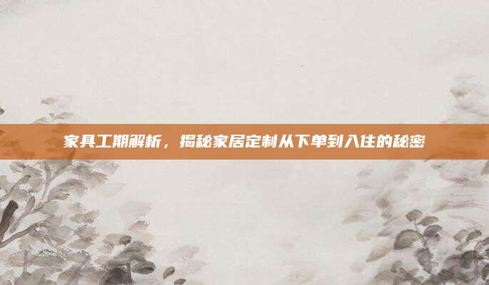 家具工期解析，揭秘家居定制从下单到入住的秘密