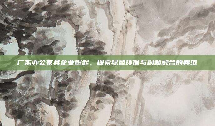 广东办公家具企业崛起，探索绿色环保与创新融合的典范