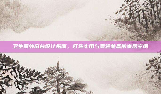 卫生间外窗台设计指南，打造实用与美观兼备的家居空间