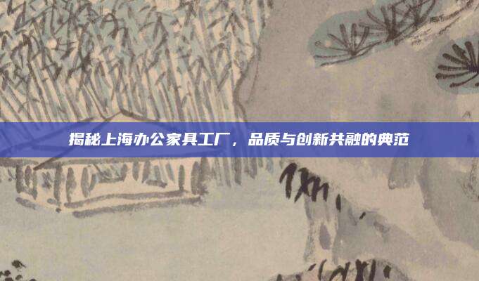 揭秘上海办公家具工厂，品质与创新共融的典范