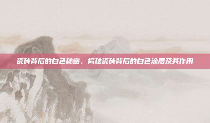 瓷砖背后的白色秘密，揭秘瓷砖背后的白色涂层及其作用
