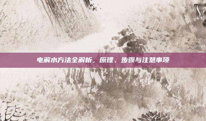 电解水方法全解析，原理、步骤与注意事项