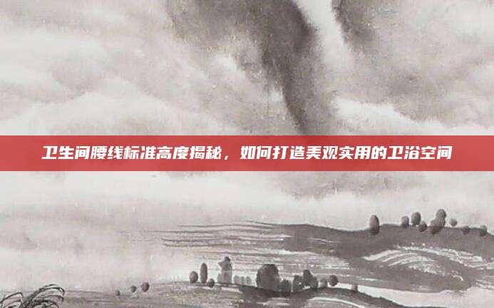 卫生间腰线标准高度揭秘，如何打造美观实用的卫浴空间