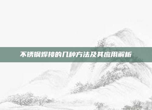 不锈钢焊接的几种方法及其应用解析