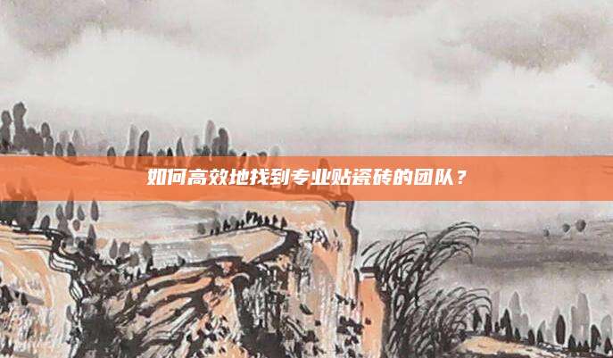 如何高效地找到专业贴瓷砖的团队？