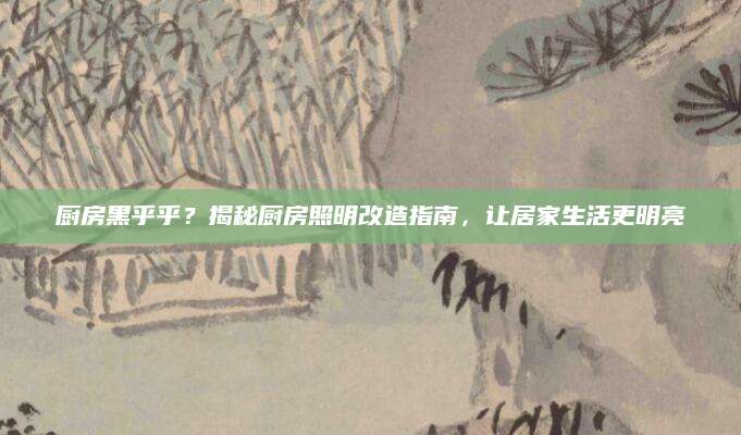 厨房黑乎乎？揭秘厨房照明改造指南，让居家生活更明亮