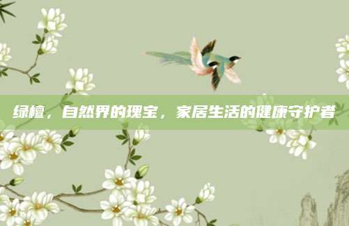 绿檀，自然界的瑰宝，家居生活的健康守护者