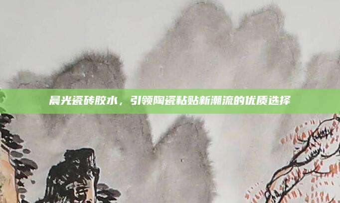 晨光瓷砖胶水，引领陶瓷粘贴新潮流的优质选择