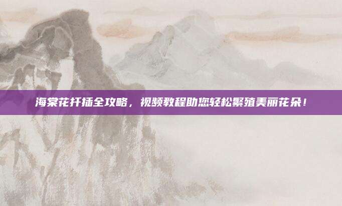 海棠花扦插全攻略，视频教程助您轻松繁殖美丽花朵！
