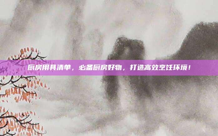 厨房用具清单，必备厨房好物，打造高效烹饪环境！