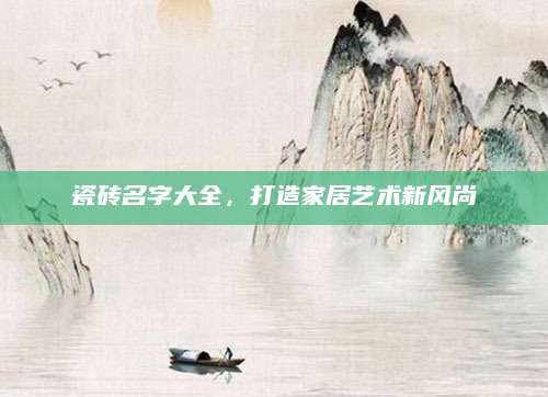 瓷砖名字大全，打造家居艺术新风尚