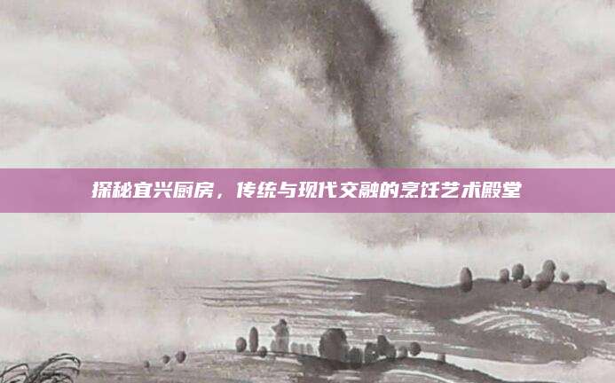 探秘宜兴厨房，传统与现代交融的烹饪艺术殿堂