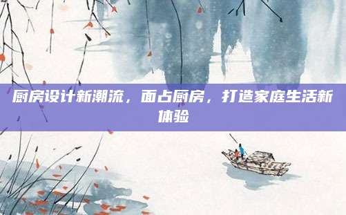 厨房设计新潮流，面占厨房，打造家庭生活新体验