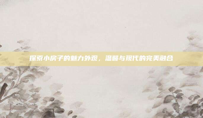 探索小房子的魅力外观，温馨与现代的完美融合
