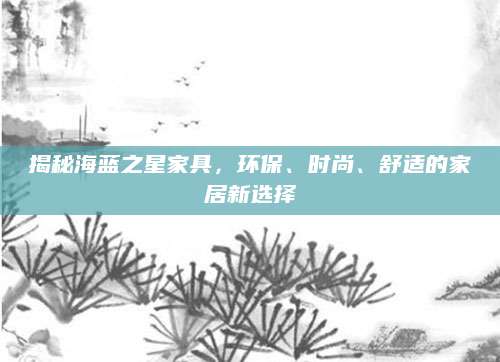 揭秘海蓝之星家具，环保、时尚、舒适的家居新选择