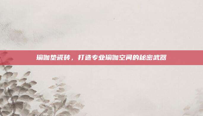 瑜伽垫瓷砖，打造专业瑜伽空间的秘密武器