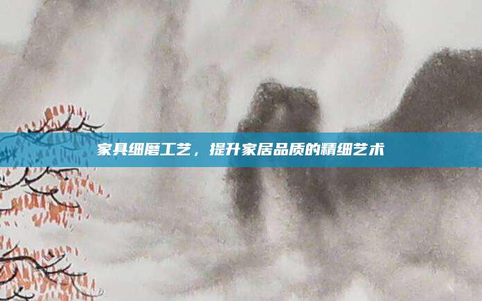 家具细磨工艺，提升家居品质的精细艺术