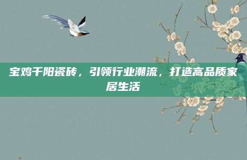 宝鸡千阳瓷砖，引领行业潮流，打造高品质家居生活