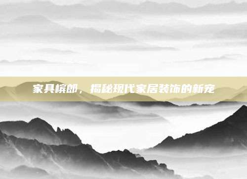家具槟郎，揭秘现代家居装饰的新宠