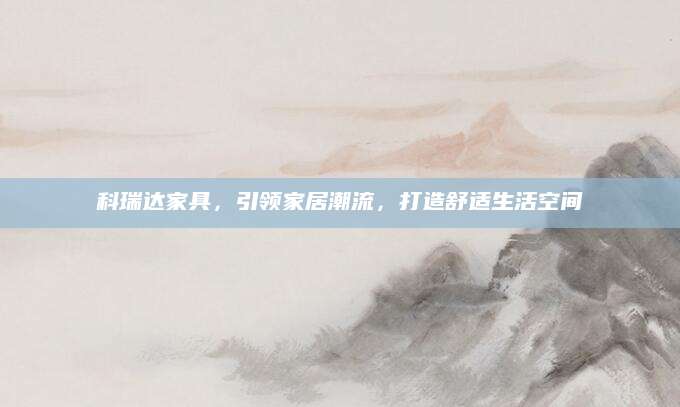 科瑞达家具，引领家居潮流，打造舒适生活空间