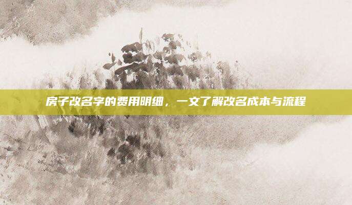 房子改名字的费用明细，一文了解改名成本与流程