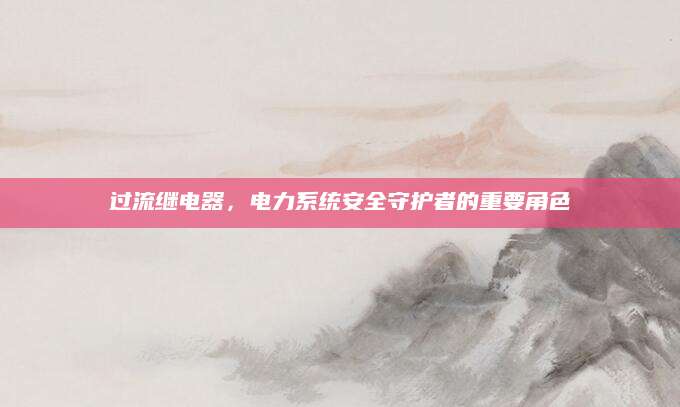 过流继电器，电力系统安全守护者的重要角色