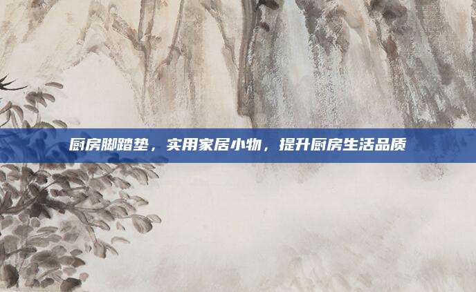 厨房脚踏垫，实用家居小物，提升厨房生活品质