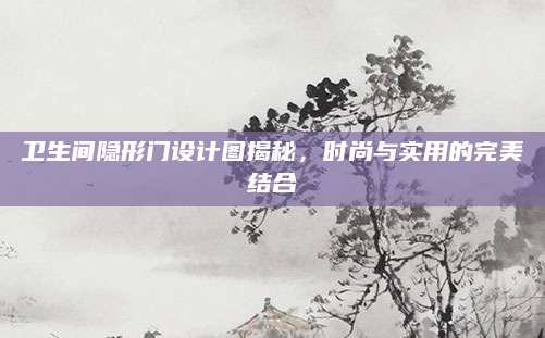 卫生间隐形门设计图揭秘，时尚与实用的完美结合