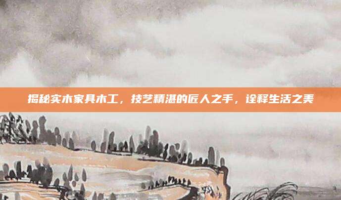 揭秘实木家具木工，技艺精湛的匠人之手，诠释生活之美