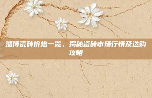 淄博瓷砖价格一览，揭秘瓷砖市场行情及选购攻略