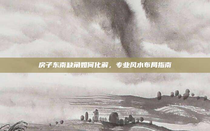 房子东南缺角如何化解，专业风水布局指南