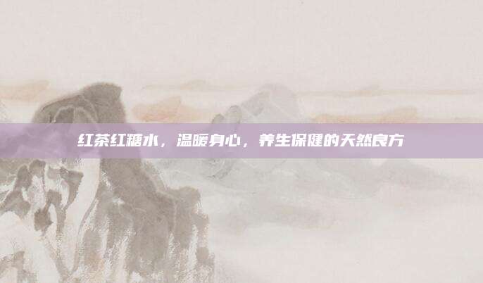 红茶红糖水，温暖身心，养生保健的天然良方