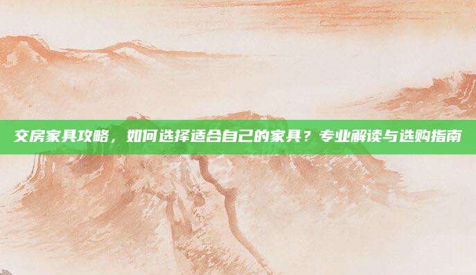 交房家具攻略，如何选择适合自己的家具？专业解读与选购指南