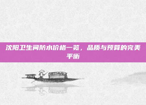 沈阳卫生间防水价格一览，品质与预算的完美平衡