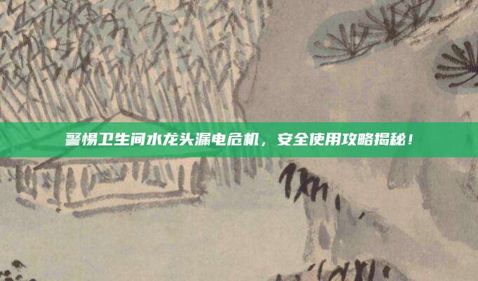 警惕卫生间水龙头漏电危机，安全使用攻略揭秘！