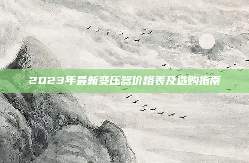 2023年最新变压器价格表及选购指南