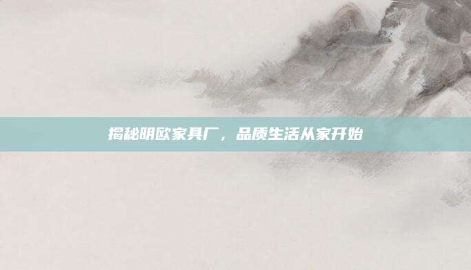 揭秘明欧家具厂，品质生活从家开始