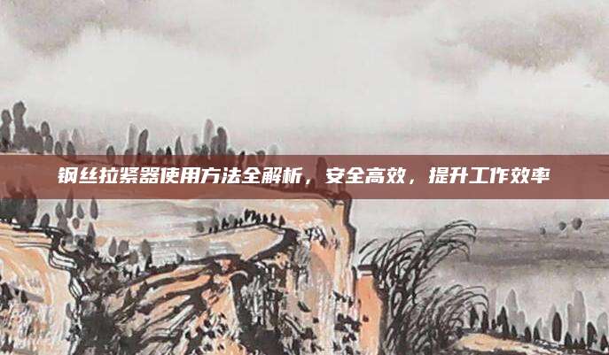 钢丝拉紧器使用方法全解析，安全高效，提升工作效率