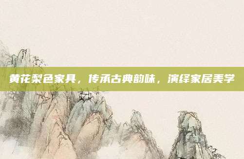 黄花梨色家具，传承古典韵味，演绎家居美学