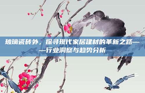 玻璃瓷砖外，探寻现代家居建材的革新之路——行业洞察与趋势分析